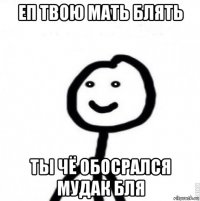 еп твою мать блять ты чё обосрался мудак бля