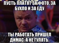 пусть платят за фото, за бухло и за еду ты работать пришел димас. а не гулять.