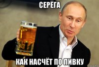 серёга как насчёт по пивку