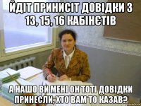 йдіт принисіт довідки з 13, 15, 16 кабінєтів а нашо ви мені он тоті довідки принесли, хто вам то казав?