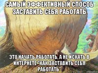самый эффективный способ заставить себя работать это начать работать, а не искать в интернете "как заставить себя работать"
