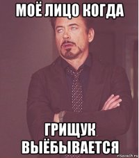 моё лицо когда грищук выёбывается