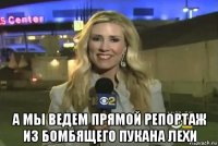  а мы ведем прямой репортаж из бомбящего пукана лехи
