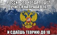 россия это когда пошёл учится на права в 16 и сдаёшь теорию до 18