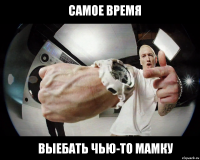 Самое время выебать чью-то мамку