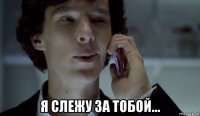  я слежу за тобой...