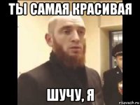 ты самая красивая шучу, я