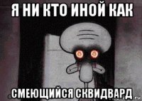 я ни кто иной как смеющийся сквидвард