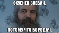охуенен,заебач, потому что бородач.