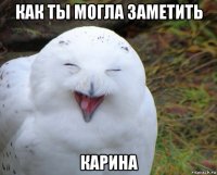 как ты могла заметить карина