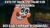 а кто тут такой грустный? а ну как улыбнись все будет хорошо, я узнавала)