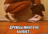  дружбы много не бывает...