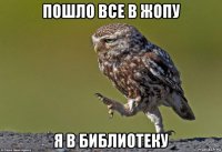 пошло все в жопу я в библиотеку