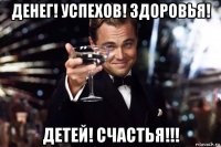 денег! успехов! здоровья! детей! счастья!!!