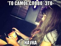 *то самое слово* это- наука