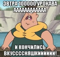 звтра 100000 урокава аааааааааааа и кончились вкуссссняшкииииии!