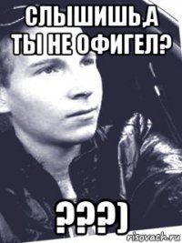слышишь,а ты не офигел? ???)