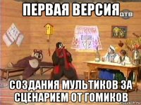 первая версия создания мультиков за сценарием от гомиков