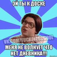 эй ты к доске меня не волнует что нет дневника!!!
