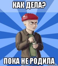 как дела? пока не родила