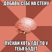 добавь себе на стену пускай хоть где-то у тебя будет