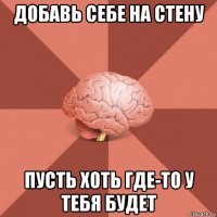 добавь себе на стену пусть хоть где-то у тебя будет
