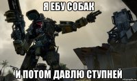 я ебу собак и потом давлю ступней