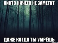 никто ничего не заметит даже когда ты умрёшь