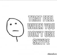 that feel
when you don't use skype