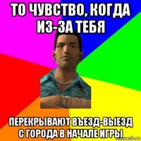 то чувство, когда из-за тебя перекрывают въезд-выезд с города в начале игры