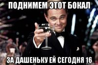 поднимем этот бокал за дашеньку ей сегодня 16