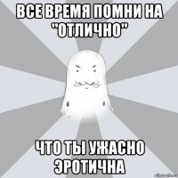 все время помни на "отлично" что ты ужасно эротична