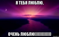 я тебя люблю, очень люблю))))))))))))