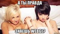 а ты правда знаешь webgl?