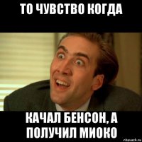 то чувство когда качал бенсон, а получил миоко