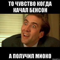 то чувство когда качал бенсон а получил миоко