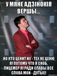 у мяне адзiнокiя вершы... но кто ценит иx - теx не ценю я! потому что я сноб, лицемер я! ради славы все слова мои - дутые!