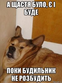а щастя було, є і буде поки будильник не розбудить