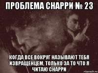 проблема снарри № 23 когда все вокруг называют тебя извращенцем, только за то что я читаю снарри