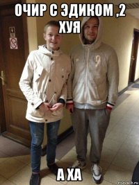 очир с эдиком ,2 хуя а ха