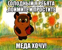 голодный я ребята ,поймите и простите меда хочу!