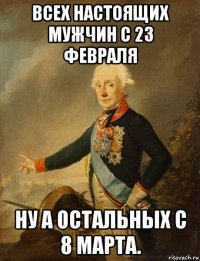 всех настоящих мужчин с 23 февраля ну а остальных с 8 марта.