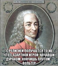  "с религией получается то же, что с азартной игрой: начавши дураком, кончишь плутом". вольтер