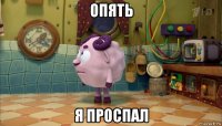 опять я проспал