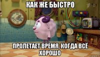 как же быстро пролетает время, когда всё хорошо