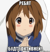 ребят будте октивней!