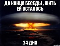 до конца беседы , жить ей осталось 24 дня