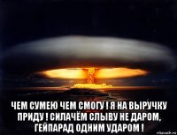  чем сумею чем смогу ! я на выручку приду ! силачём слыву не даром, гейпарад одним ударом !