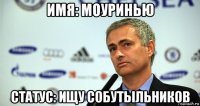 имя: моуринью статус: ищу собутыльников