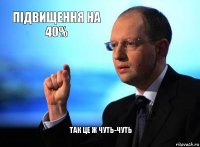 Підвищення на 40% так це ж чуть-чуть